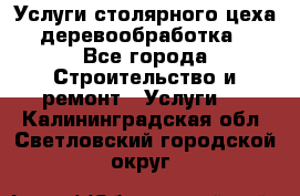 Услуги столярного цеха (деревообработка) - Все города Строительство и ремонт » Услуги   . Калининградская обл.,Светловский городской округ 